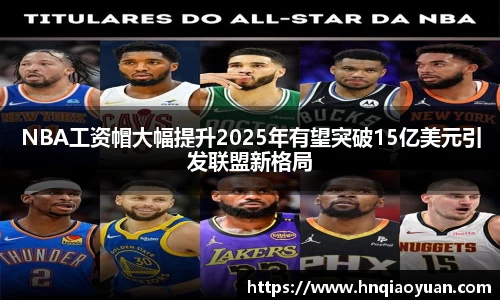 NBA工资帽大幅提升2025年有望突破15亿美元引发联盟新格局