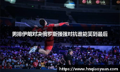 男排伊朗对决俄罗斯强强对抗谁能笑到最后