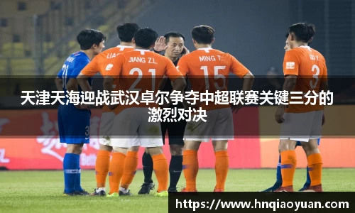 天津天海迎战武汉卓尔争夺中超联赛关键三分的激烈对决